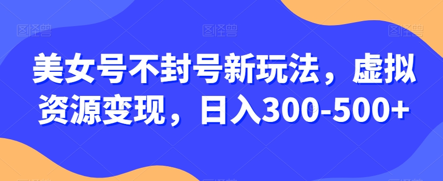 美女号不封号新玩法，虚拟资源变现，日入300-500+-观棋网创