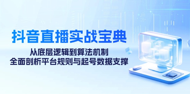 抖音直播实战宝典：从底层逻辑到算法机制，全面剖析平台规则与起号数据支撑-观棋网创