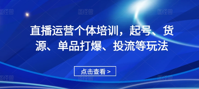 直播运营个体培训，起号、货源、单品打爆、投流等玩法-观棋网创