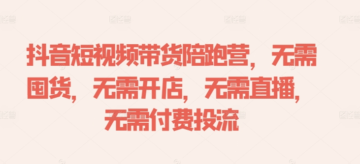 抖音短视频带货陪跑营，无需囤货、无需开店、无需直播,无需付费投流-观棋网创
