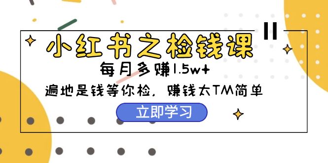 (9890期)小红书之检钱课：从0开始实测每月多赚1.5w起步，赚钱真的太简单了(98节)-观棋网创
