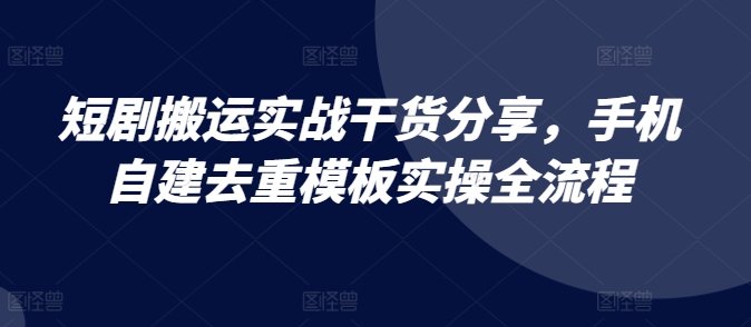 短剧搬运实战干货分享，手机自建去重模板实操全流程-观棋网创