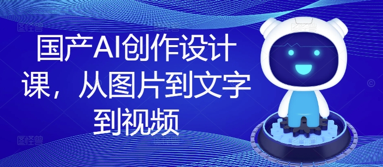 国产AI创作设计课，从图片到文字到视频-搞薯条网-观棋网创