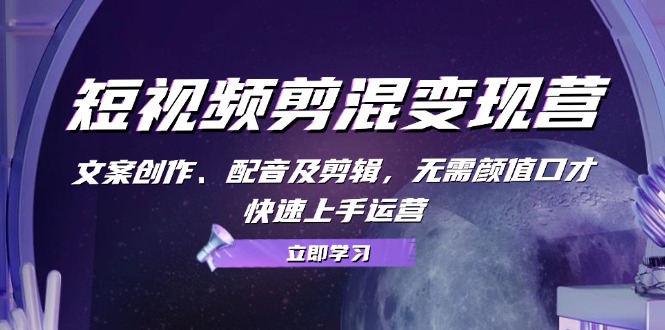 短视频剪混变现营：文案创作、配音及剪辑，无需颜值口才，快速上手运营-观棋网创