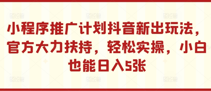 小程序推广计划抖音新出玩法，官方大力扶持，轻松实操，小白也能日入5张【揭秘】-观棋网创