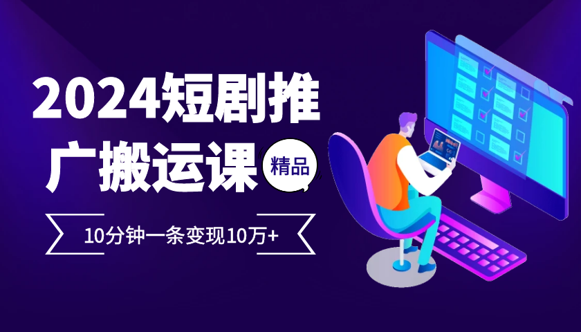 2024最火爆的项目短剧推广搬运实操课10分钟一条，单条变现10万+-观棋网创