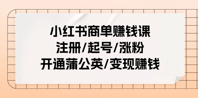 小红书商单赚钱课：注册/起号/涨粉/开通蒲公英/变现赚钱(25节课)-观棋网创